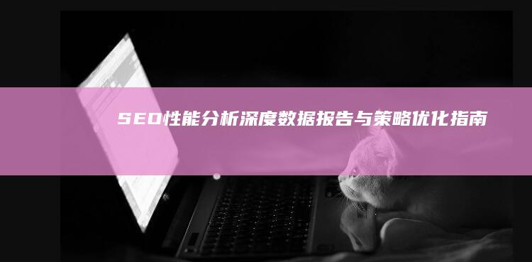 SEO性能分析：深度数据报告与策略优化指南