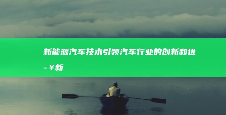 新能源汽车技术: 引领汽车行业的创新和进步 (新能源汽车技术职业生涯规划书)